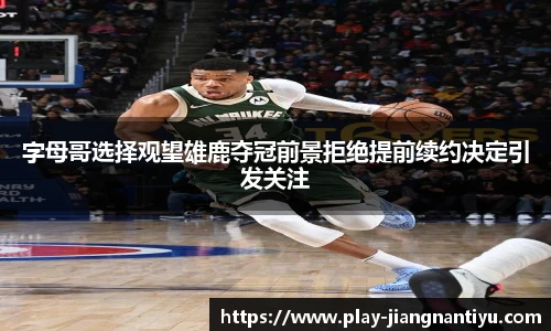 字母哥选择观望雄鹿夺冠前景拒绝提前续约决定引发关注