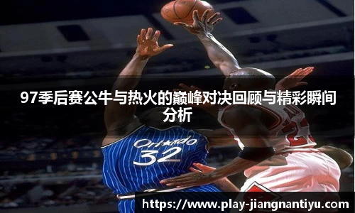 97季后赛公牛与热火的巅峰对决回顾与精彩瞬间分析