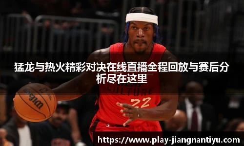 猛龙与热火精彩对决在线直播全程回放与赛后分析尽在这里