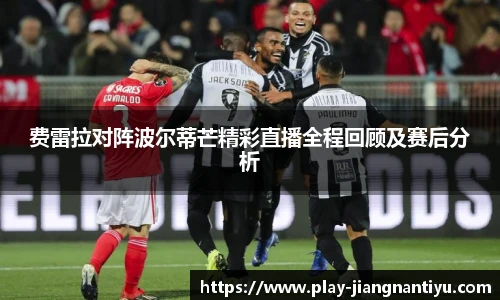 费雷拉对阵波尔蒂芒精彩直播全程回顾及赛后分析