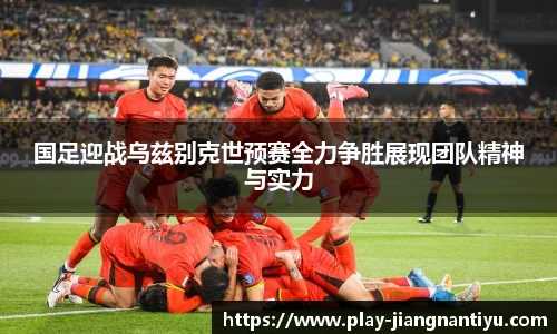 国足迎战乌兹别克世预赛全力争胜展现团队精神与实力