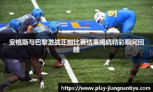 安格斯与巴黎激战正酣比赛结果揭晓精彩瞬间回顾