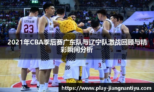 2021年CBA季后赛广东队与辽宁队激战回顾与精彩瞬间分析